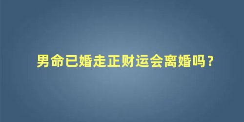 男命已婚走正财运会离婚吗？
