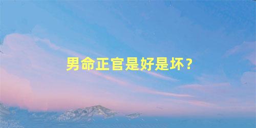 男命正官是好是坏？