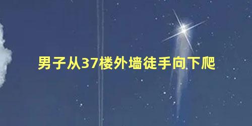 男子从37楼外墙徒手向下爬