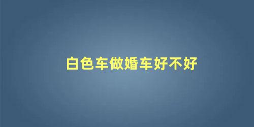 白色车做婚车好不好