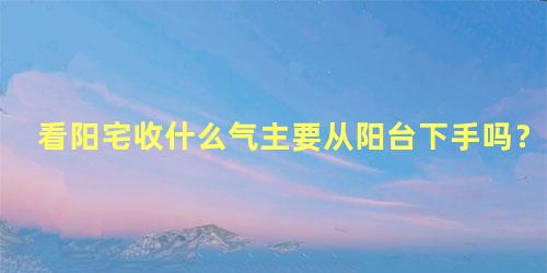 看阳宅收什么气主要从阳台下手吗？