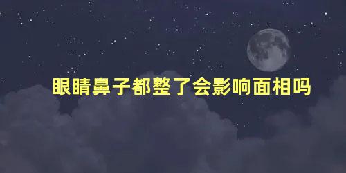 眼睛鼻子都整了会影响面相吗