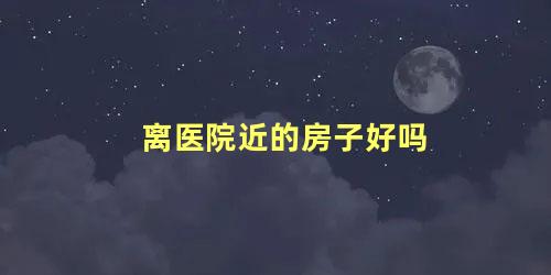离医院近的房子好吗
