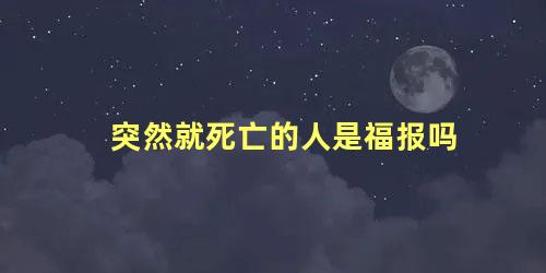 突然就死亡的人是福报吗
