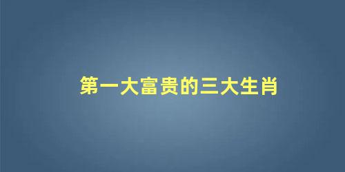 第一大富贵的三大生肖