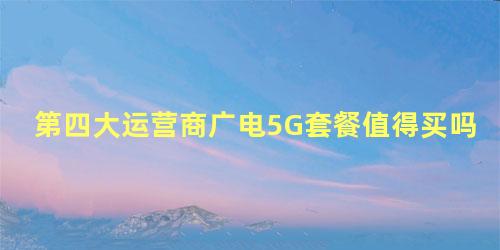 第四大运营商广电5G套餐值得买吗