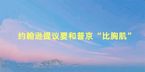 约翰逊提议要和普京“比胸肌”