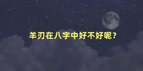 羊刃在八字中好不好呢？