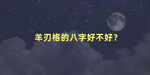 羊刃格的八字好不好？