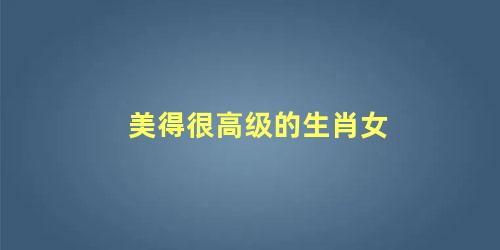 美得很高级的生肖女