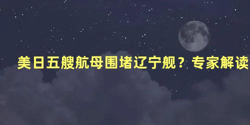 美日五艘航母围堵辽宁舰？专家解读