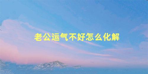 老公运气不好怎么化解