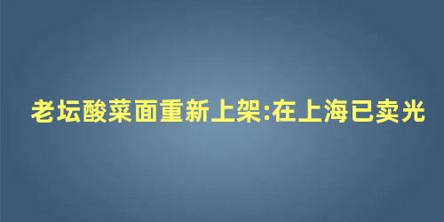 老坛酸菜面重新上架:在上海已卖光