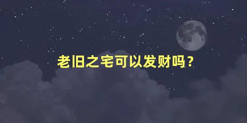 老旧之宅可以发财吗？