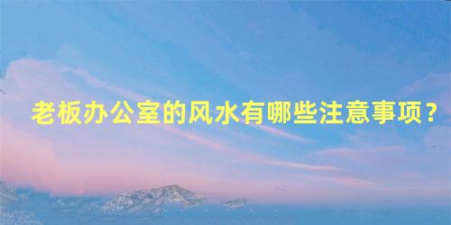 老板办公室的风水有哪些注意事项？