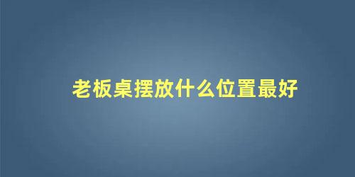老板桌摆放什么位置最好