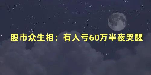 股市众生相：有人亏60万半夜哭醒