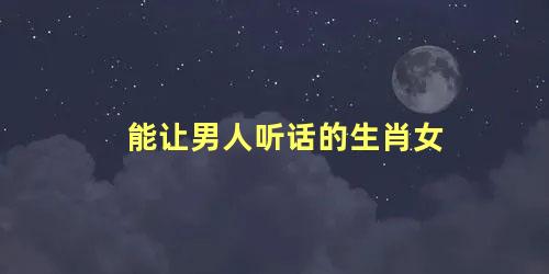 能让男人听话的生肖女