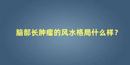 脑部长肿瘤的风水格局什么样？