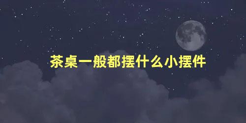 茶桌一般都摆什么小摆件