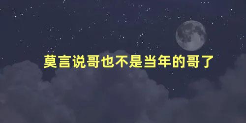 莫言说哥也不是当年的哥了