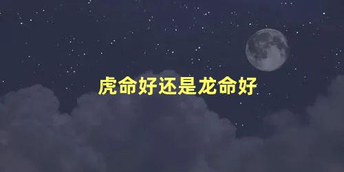 虎命好还是龙命好