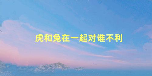 虎和兔在一起对谁不利