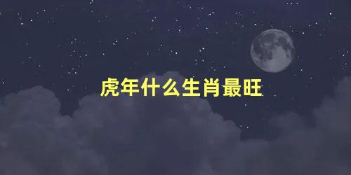 虎年什么生肖最旺