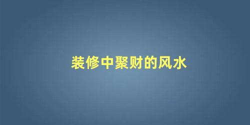 装修中聚财的风水