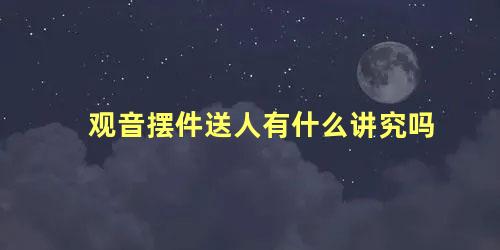 观音摆件送人有什么讲究吗