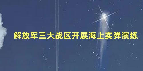 解放军三大战区开展海上实弹演练