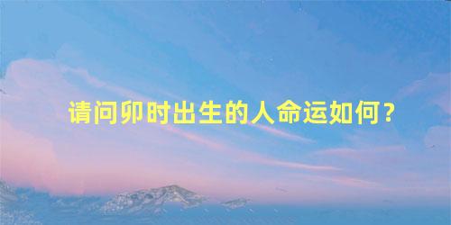 请问卯时出生的人命运如何？