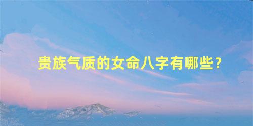 贵族气质的女命八字有哪些？