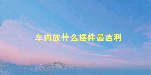 车内放什么摆件最吉利