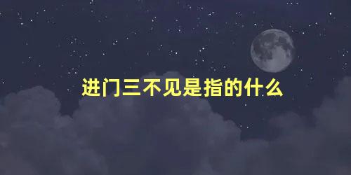 进门三不见是指的什么
