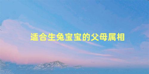 适合生兔宝宝的父母属相