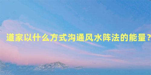 道家以什么方式沟通风水阵法的能量？