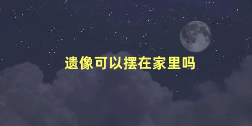 遗像可以摆在家里吗