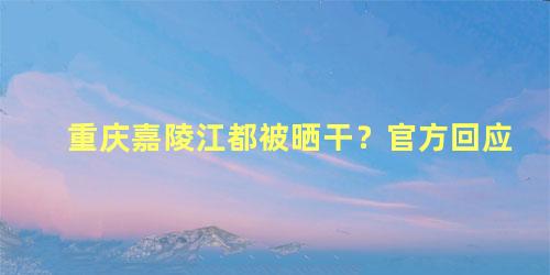 重庆嘉陵江都被晒干？官方回应