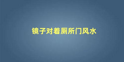 镜子对着厕所门风水