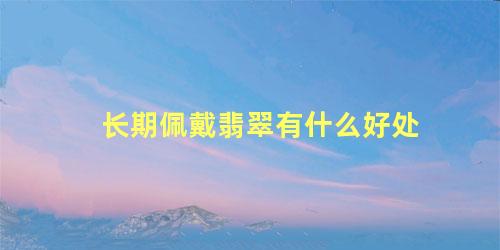 长期佩戴翡翠有什么好处