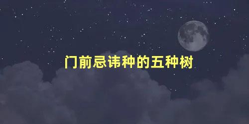 门前忌讳种的五种树