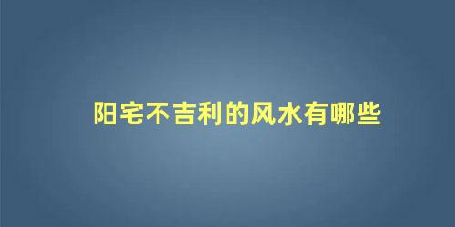 阳宅不吉利的风水有哪些