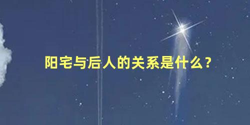 阳宅与后人的关系是什么？