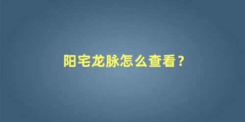 阳宅龙脉怎么查看？