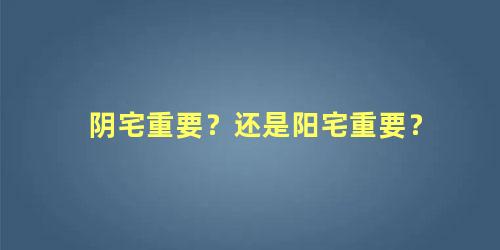 阴宅重要？还是阳宅重要？