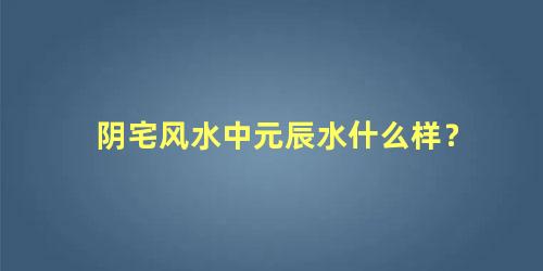 阴宅风水中元辰水什么样？