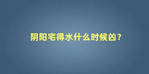 阴阳宅得水什么时候凶？