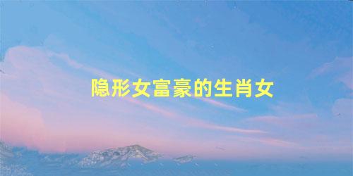 隐形女富豪的生肖女