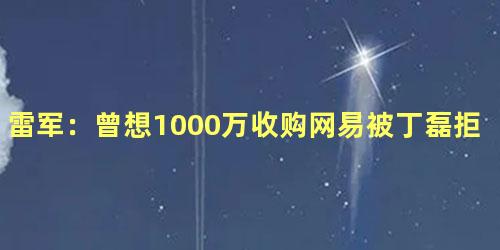 雷军：曾想1000万收购网易被丁磊拒绝